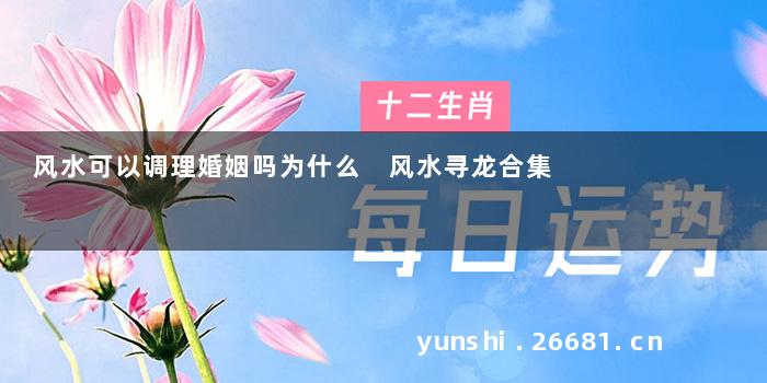 风水可以调理婚姻吗为什么 风水寻龙合集